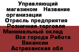 Управляющий магазином › Название организации ­ ProffLine › Отрасль предприятия ­ Розничная торговля › Минимальный оклад ­ 35 000 - Все города Работа » Вакансии   . Астраханская обл.